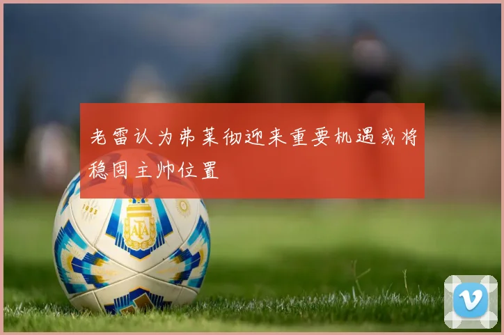 老雷认为弗莱彻迎来重要机遇或将稳固主帅位置