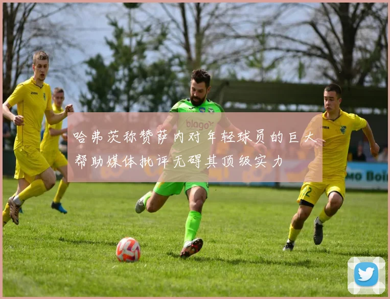 哈弗茨称赞萨内对年轻球员的巨大帮助媒体批评无碍其顶级实力