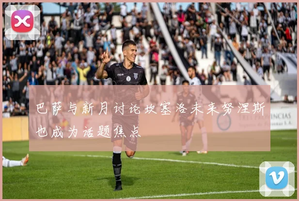 巴萨与新月讨论坎塞洛未来努涅斯也成为话题焦点