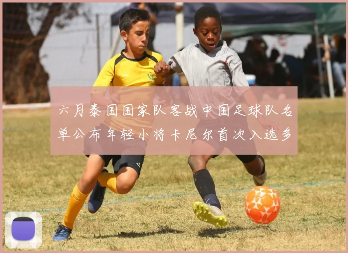 六月泰国国家队客战中国足球队名单公布年轻小将卡尼尔首次入选多名经验丰富老将随队出征