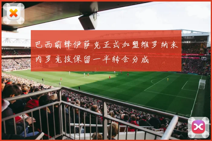 巴西前锋伊萨克正式加盟维罗纳米内罗竞技保留一半转会分成