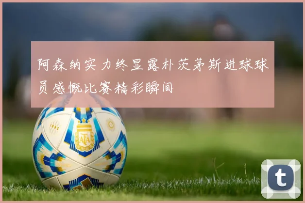 阿森纳实力终显露朴茨茅斯进球球员感慨比赛精彩瞬间