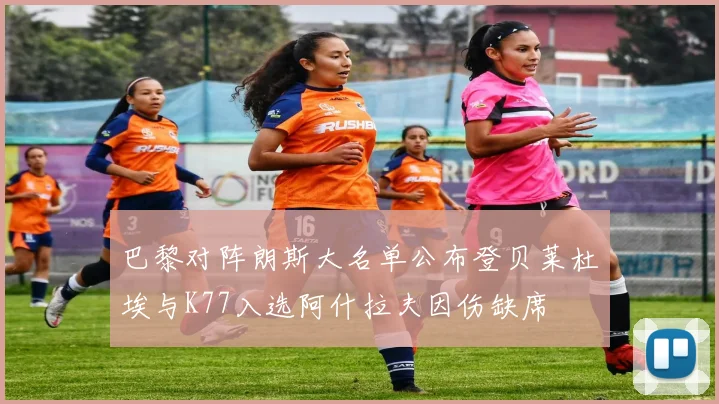 巴黎对阵朗斯大名单公布登贝莱杜埃与K77入选阿什拉夫因伤缺席