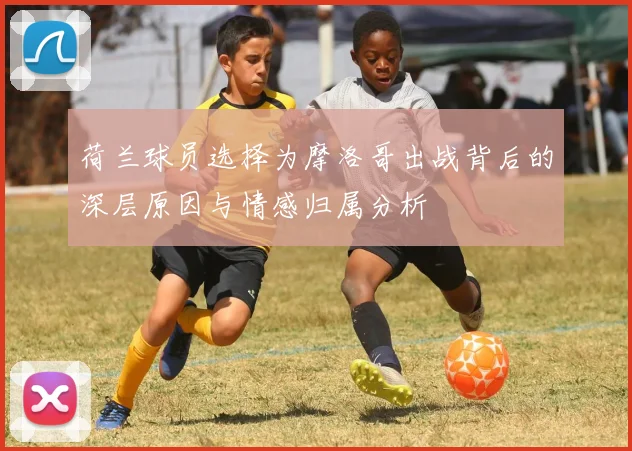 荷兰球员选择为摩洛哥出战背后的深层原因与情感归属分析