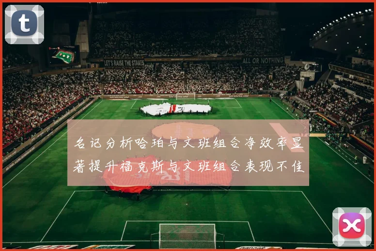 名记分析哈珀与文班组合净效率显著提升福克斯与文班组合表现不佳差距明显