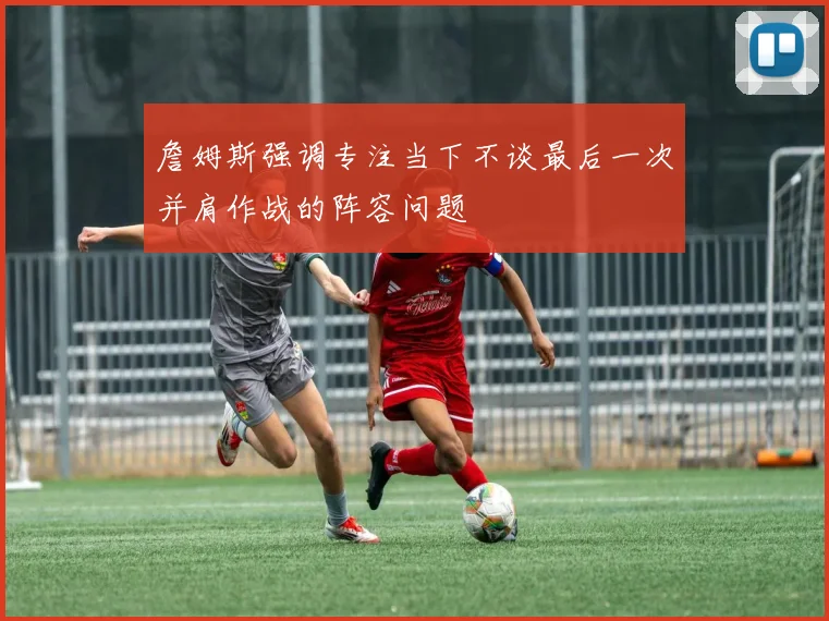 詹姆斯强调专注当下不谈最后一次并肩作战的阵容问题