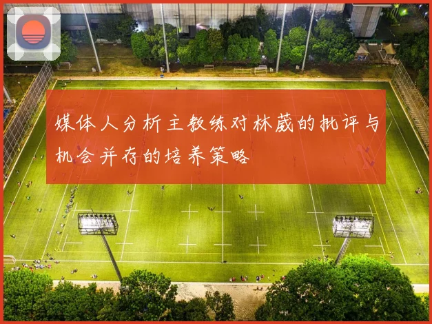 媒体人分析主教练对林葳的批评与机会并存的培养策略