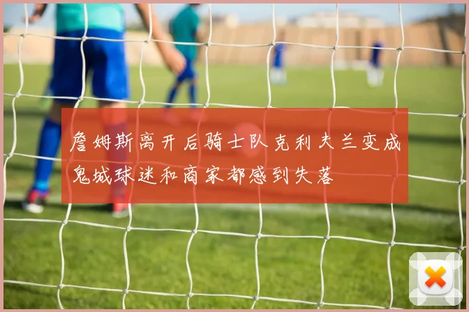 詹姆斯离开后骑士队克利夫兰变成鬼城球迷和商家都感到失落