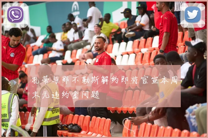 孔蒂与那不勒斯解约即将官宣本周末无违约金问题
