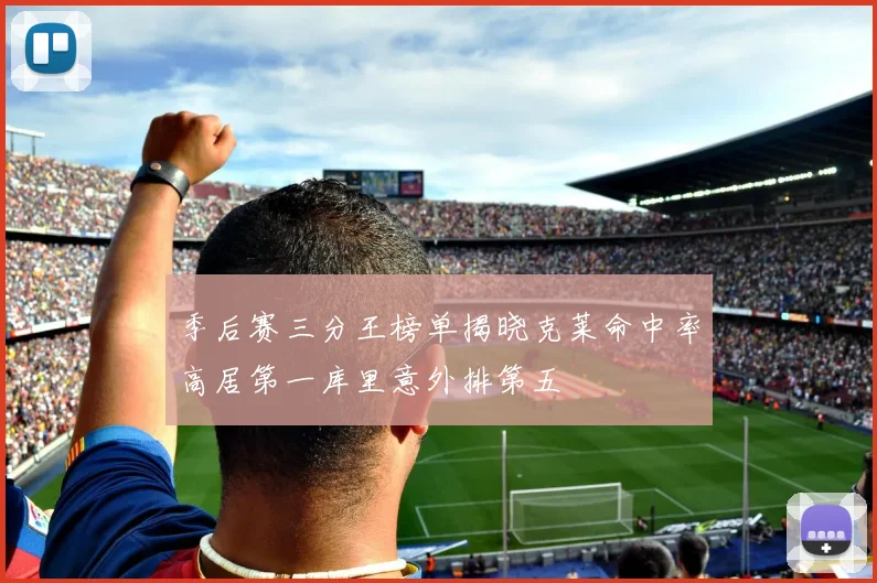 季后赛三分王榜单揭晓克莱命中率高居第一库里意外排第五
