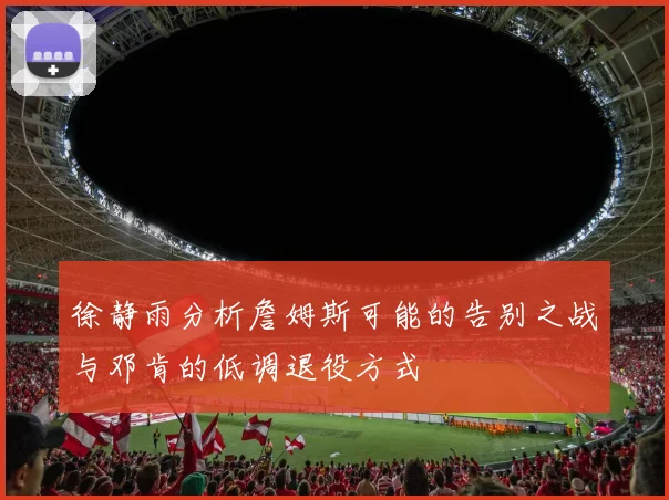 徐静雨分析詹姆斯可能的告别之战与邓肯的低调退役方式