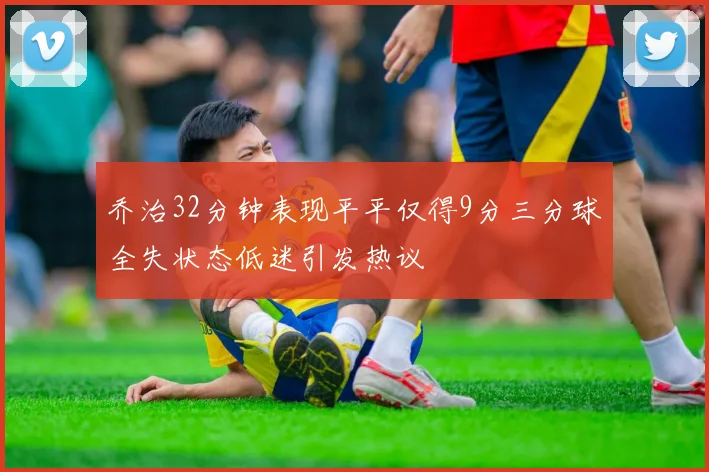 乔治32分钟表现平平仅得9分三分球全失状态低迷引发热议