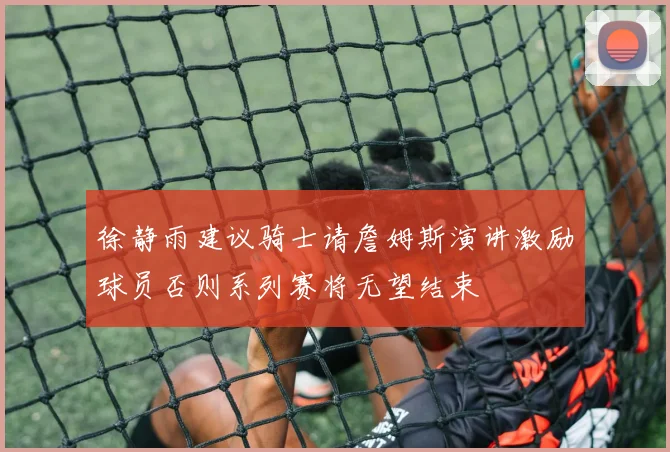 徐静雨建议骑士请詹姆斯演讲激励球员否则系列赛将无望结束
