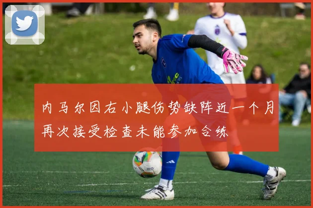 内马尔因右小腿伤势缺阵近一个月再次接受检查未能参加合练