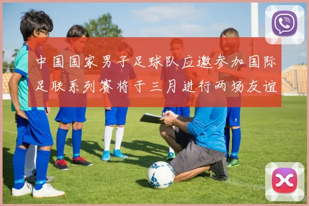 中国国家男子足球队应邀参加国际足联系列赛将于三月进行两场友谊赛