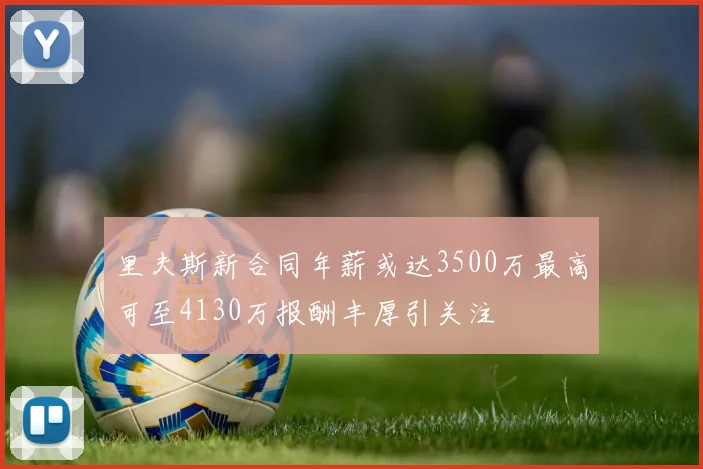 里夫斯新合同年薪或达3500万最高可至4130万报酬丰厚引关注